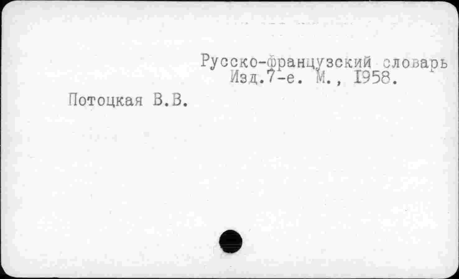 ﻿Потоцкая В.В.
Русско-французский словарь Изд.7-е. м., 1958.